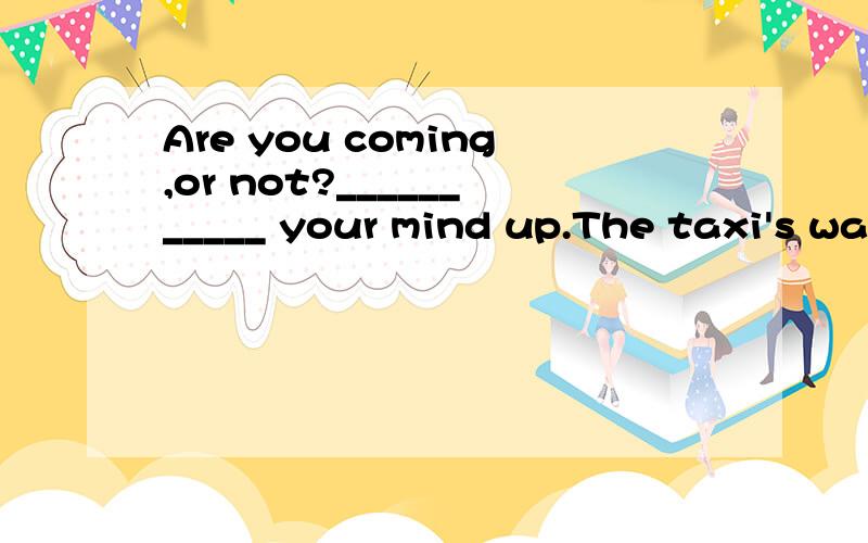 Are you coming,or not?___________ your mind up.The taxi's waiting.Make Put Do Take