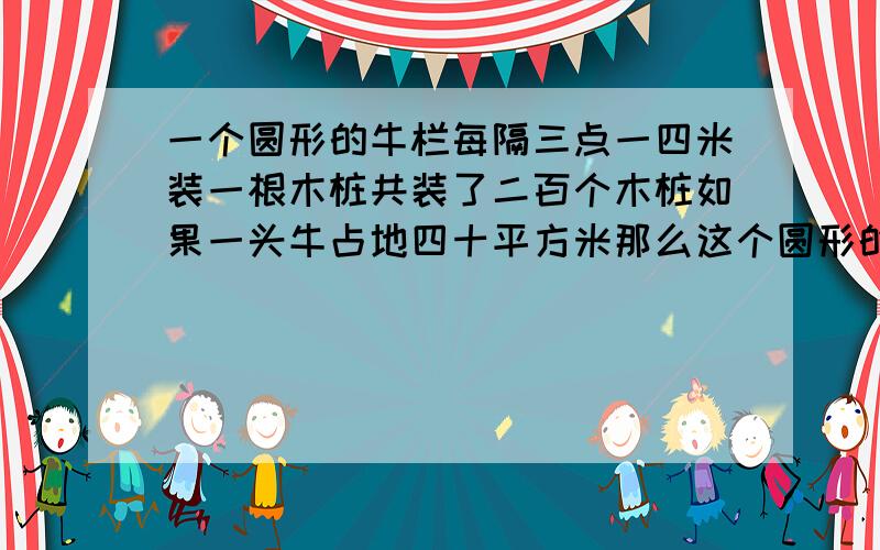 一个圆形的牛栏每隔三点一四米装一根木桩共装了二百个木桩如果一头牛占地四十平方米那么这个圆形的牛栏最多可养多少头牛