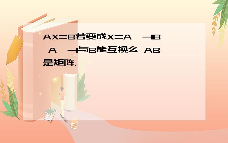 AX=B若变成X=A∧-1B A∧-1与B能互换么 AB是矩阵.