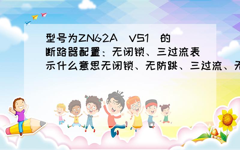 型号为ZN62A(VS1)的断路器配置：无闭锁、三过流表示什么意思无闭锁、无防跳、三过流、无欠压表示的意思,请从事变配电工作的朋友解释下,