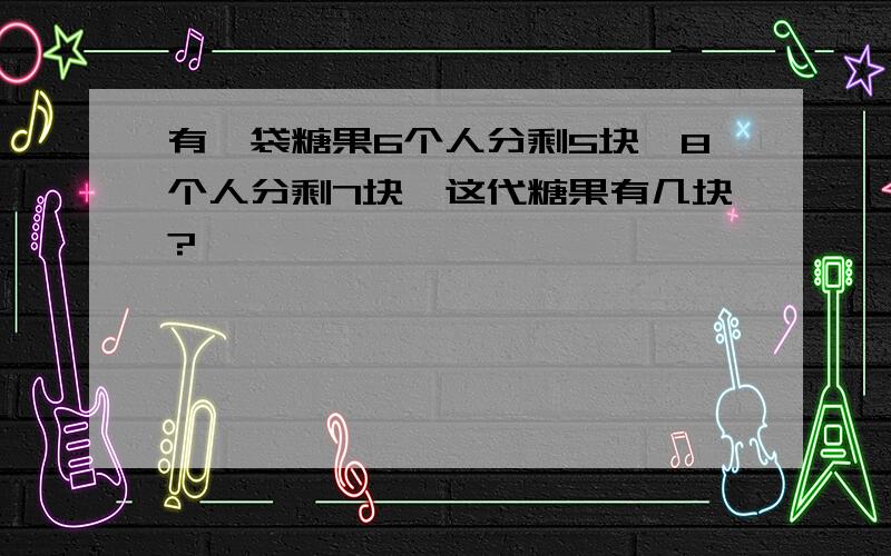 有一袋糖果6个人分剩5块,8个人分剩7块,这代糖果有几块?