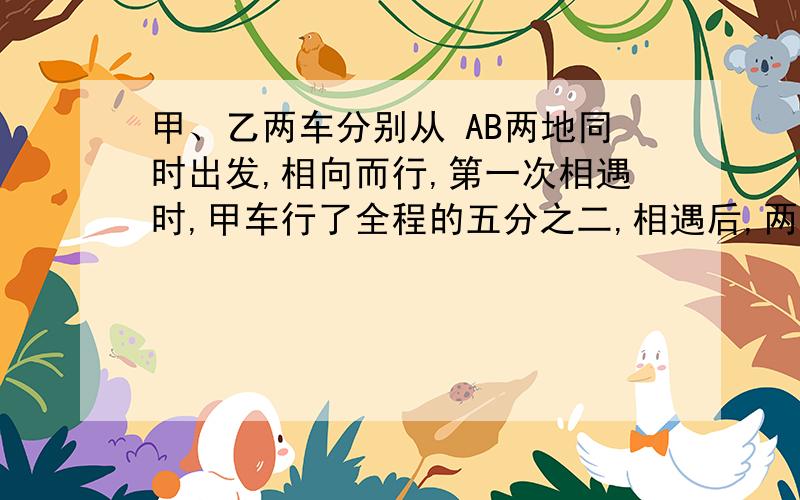 甲、乙两车分别从 AB两地同时出发,相向而行,第一次相遇时,甲车行了全程的五分之二,相遇后,两车继续沿着自己的方向前行,到达各自的目的地后,两车迅速返回,再次相遇时离B地120千米.AB两地