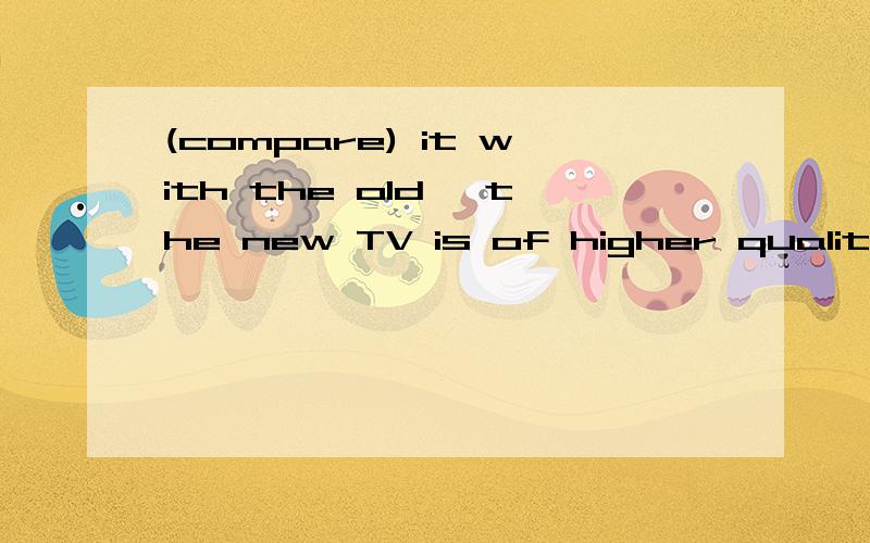 (compare) it with the old ,the new TV is of higher quality填comparing还是comparedold后面有“one