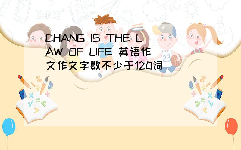 CHANG IS THE LAW OF LIFE 英语作文作文字数不少于120词