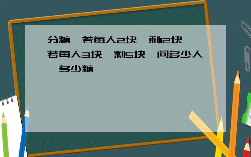 分糖,若每人2块,剩12块,若每人3块,剩5块,问多少人,多少糖