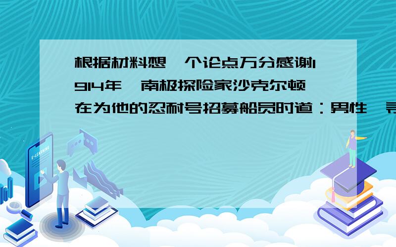 根据材料想一个论点万分感谢1914年,南极探险家沙克尔顿在为他的忍耐号招募船员时道：男性,寻找冒险之旅,薪水很少,旅途寒冷几个月行走在完全的黑暗中,遭遇不断出现的危险,能否安全回家