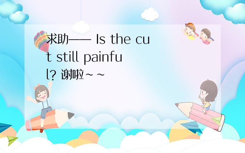 求助—— Is the cut still painful? 谢啦~~