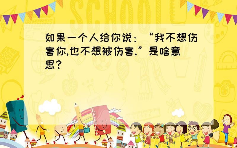 如果一个人给你说：“我不想伤害你,也不想被伤害.”是啥意思?