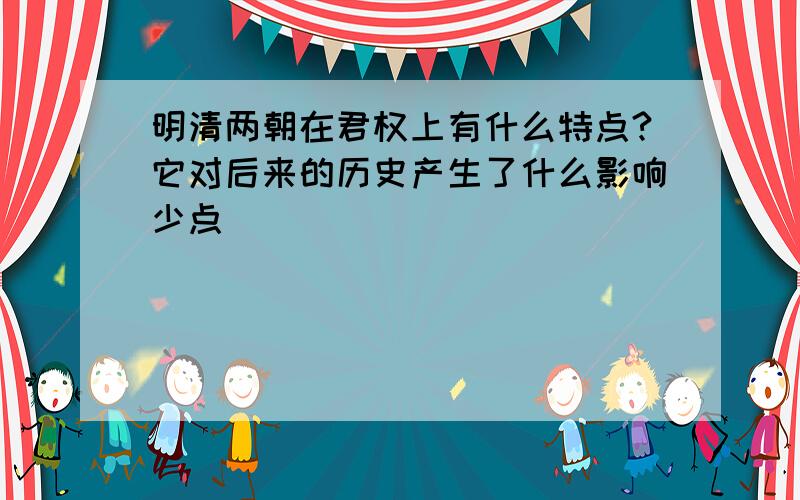 明清两朝在君权上有什么特点?它对后来的历史产生了什么影响少点