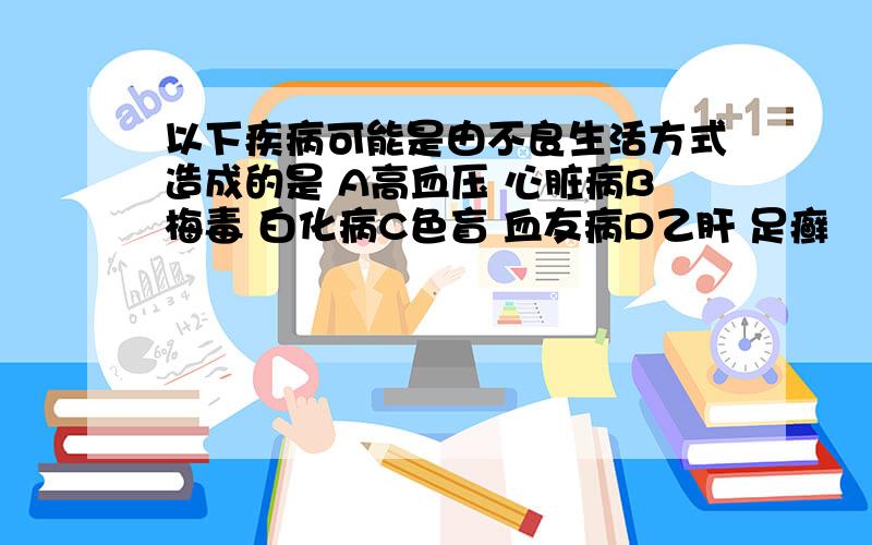 以下疾病可能是由不良生活方式造成的是 A高血压 心脏病B梅毒 白化病C色盲 血友病D乙肝 足癣