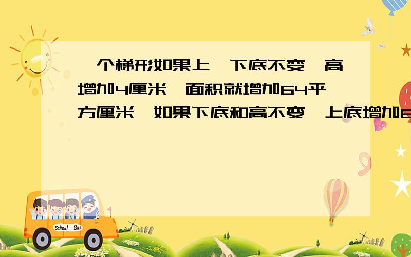 一个梯形如果上、下底不变,高增加4厘米,面积就增加64平方厘米,如果下底和高不变,上底增加8厘米,面积就增加40平方厘米,原来梯形的面积是多少平方厘米