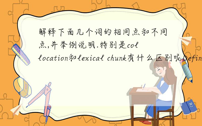 解释下面几个词的相同点和不同点,并举例说明.特别是collocation和lexical chunk有什么区别呢Define the terms collocation,lexical chunk,idiom and metaphor,explaining similarities and differences.