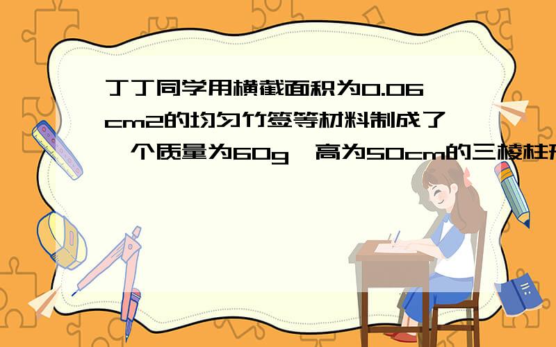 丁丁同学用横截面积为0.06cm2的均匀竹签等材料制成了一个质量为60g、高为50cm的三棱柱形承重塔.总共只有3根竹签与地面接触,问：放上3kg的物体后承重塔对地面的压强是多少?我一直想不通牙