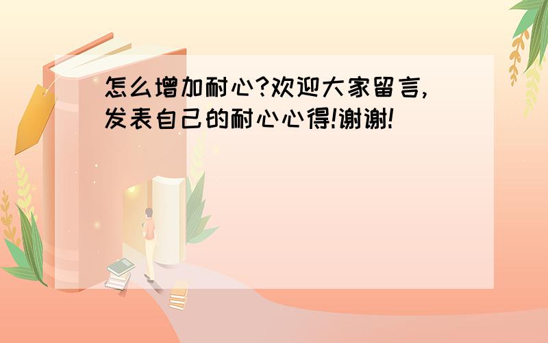 怎么增加耐心?欢迎大家留言,发表自己的耐心心得!谢谢!