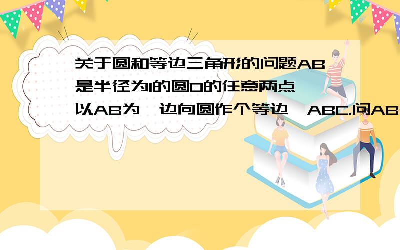 关于圆和等边三角形的问题AB是半径为1的圆O的任意两点,以AB为一边向圆作个等边△ABC.问AB出于什么位置时,四边形OACB的面积最大,最大面积是多少?