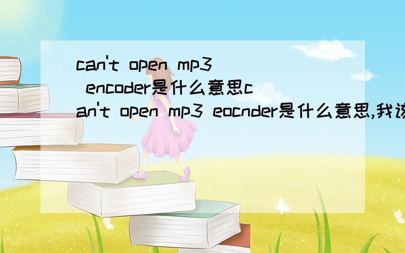 can't open mp3 encoder是什么意思can't open mp3 eocnder是什么意思,我该怎么办?你说的都是专用语,我除了第一句 别的都听不懂,我该怎么办吗?我使用一个软件录制歌曲他的配置里 有两种格式的选择一