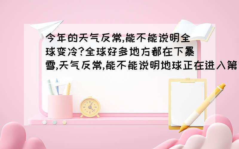 今年的天气反常,能不能说明全球变冷?全球好多地方都在下暴雪,天气反常,能不能说明地球正在进入第四次冰期?全球正在变冷?