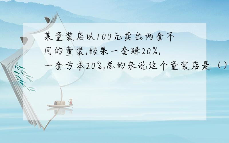 某童装店以100元卖出两套不同的童装,结果一套赚20%,一套亏本20%,总的来说这个童装店是（）a.亏本 b.赚钱 c.不亏也不赚选择!