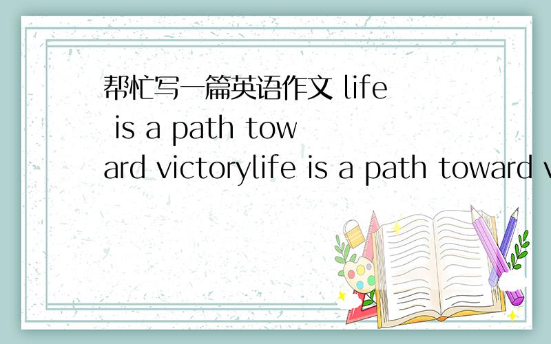 帮忙写一篇英语作文 life is a path toward victorylife is a path toward victory作文要求大概300字实在觉得麻烦写个大纲也行