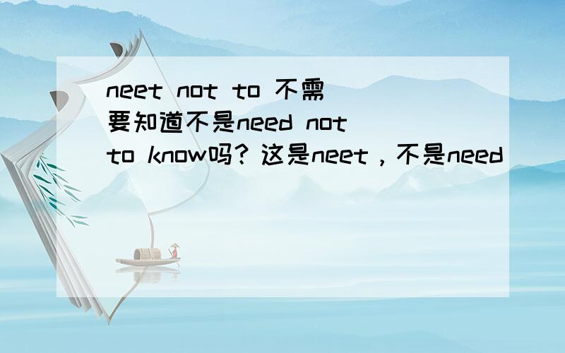 neet not to 不需要知道不是need not to know吗？这是neet，不是need