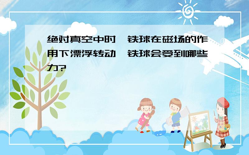 绝对真空中时,铁球在磁场的作用下漂浮转动,铁球会受到哪些力?