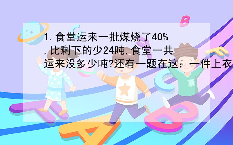 1.食堂运来一批煤烧了40%,比剩下的少24吨,食堂一共运来没多少吨?还有一题在这：一件上衣按原价的75%出售是300元,原价?