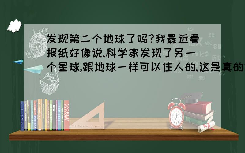 发现第二个地球了吗?我最近看报纸好像说.科学家发现了另一个星球,跟地球一样可以住人的.这是真的吗?