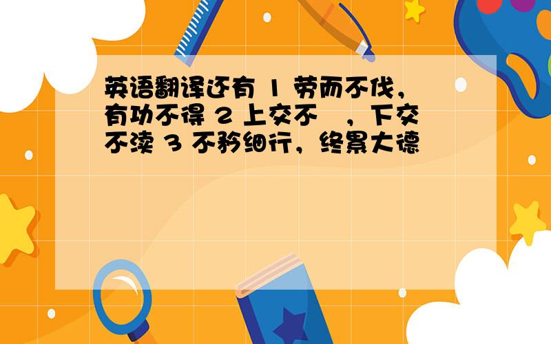 英语翻译还有 1 劳而不伐，有功不得 2 上交不淊，下交不渎 3 不矜细行，终累大德