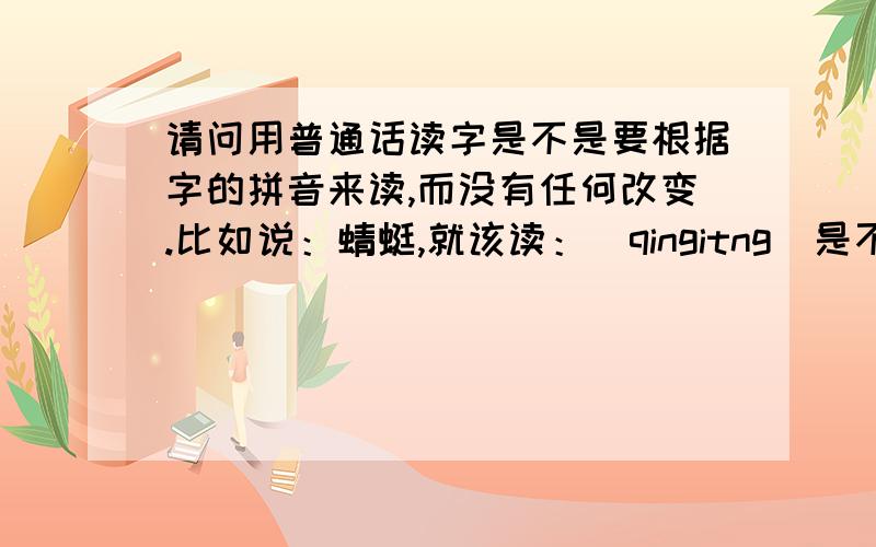 请问用普通话读字是不是要根据字的拼音来读,而没有任何改变.比如说：蜻蜓,就该读：（qingitng）是不是这样的.