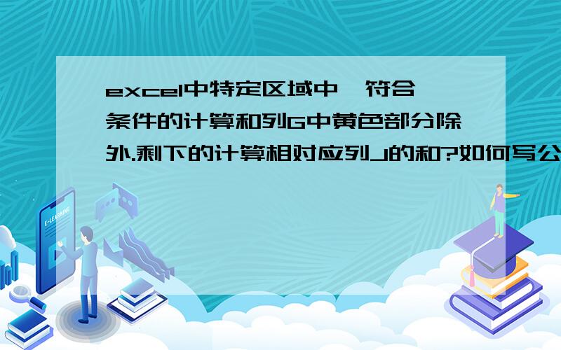 excel中特定区域中,符合条件的计算和列G中黄色部分除外.剩下的计算相对应列J的和?如何写公式?注：黄色部分内容位置不定,需计算的内容也不定,会随着时间增加.