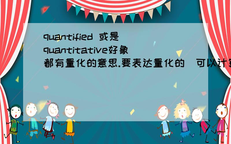 quantified 或是 quantitative好象都有量化的意思.要表达量化的（可以计算出具体数字的意思）意思是用哪个好呢?