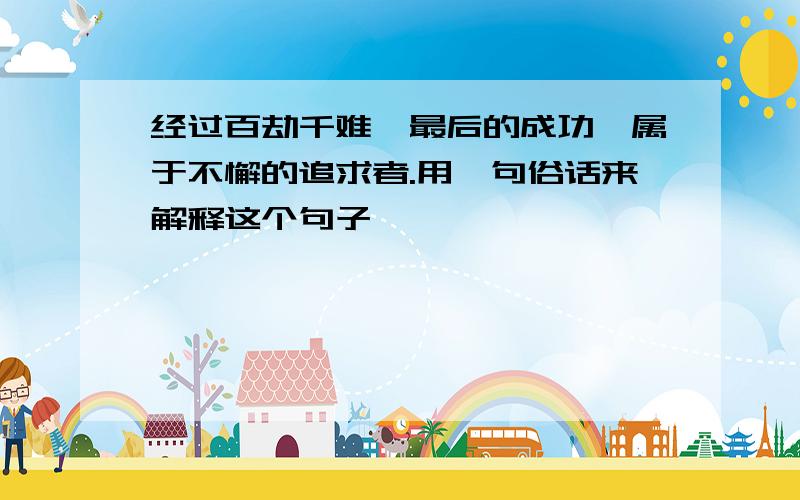 经过百劫千难,最后的成功,属于不懈的追求者.用一句俗话来解释这个句子