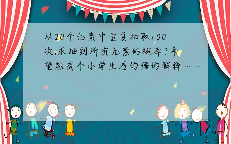 从20个元素中重复抽取100次,求抽到所有元素的概率?希望能有个小学生看的懂的解释……