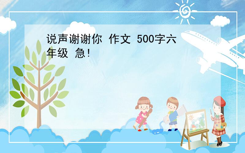 说声谢谢你 作文 500字六年级 急!