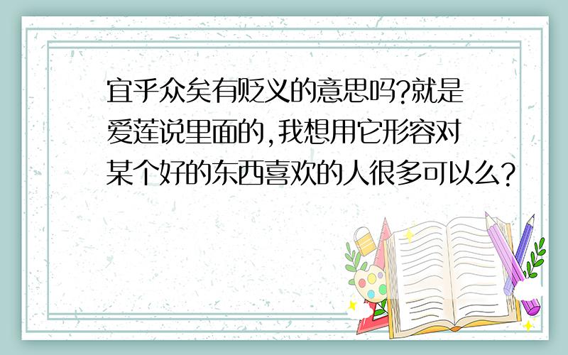 宜乎众矣有贬义的意思吗?就是爱莲说里面的,我想用它形容对某个好的东西喜欢的人很多可以么?