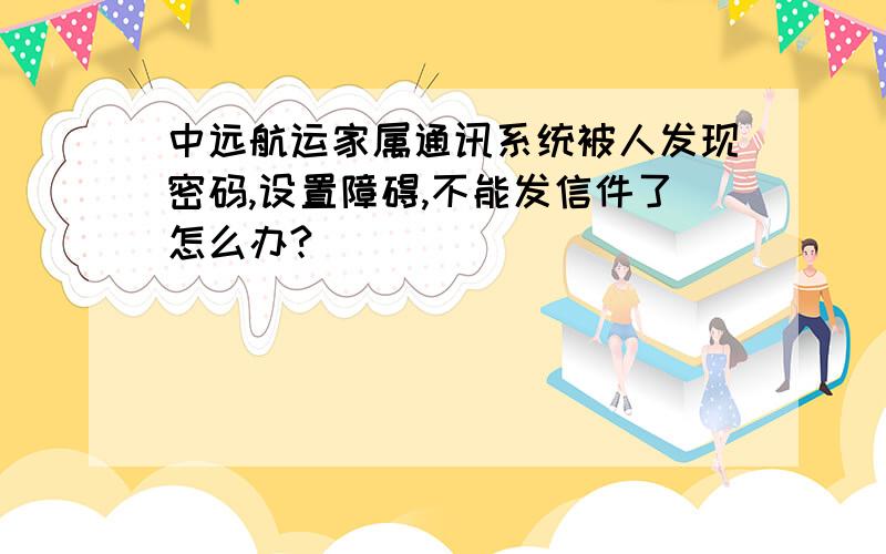 中远航运家属通讯系统被人发现密码,设置障碍,不能发信件了怎么办?