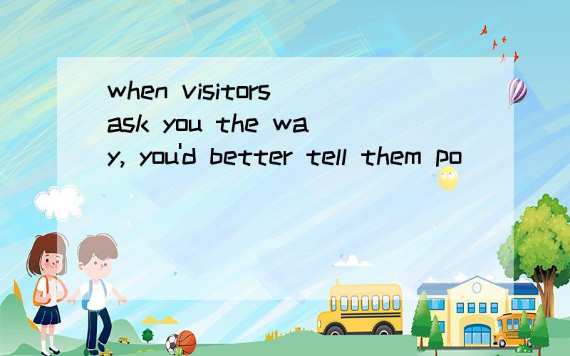 when visitors ask you the way, you'd better tell them po______.My sister passed her exams quite we______,and went to a college.