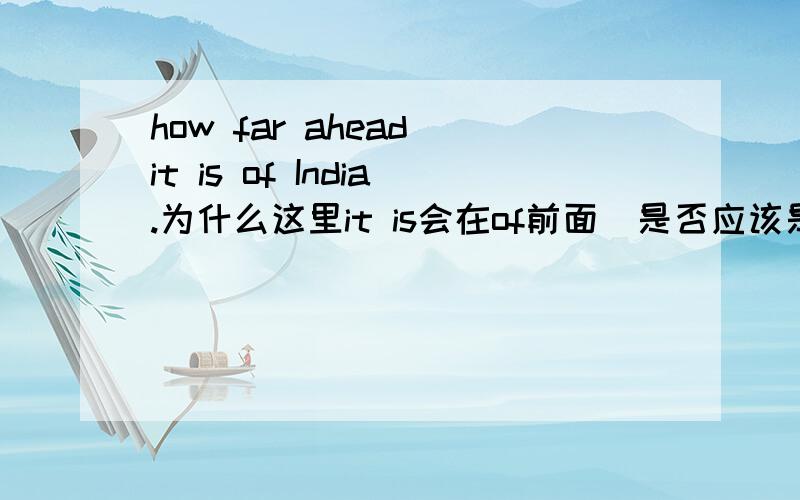 how far ahead it is of India.为什么这里it is会在of前面（是否应该是这样：how far ahead of India it is.)