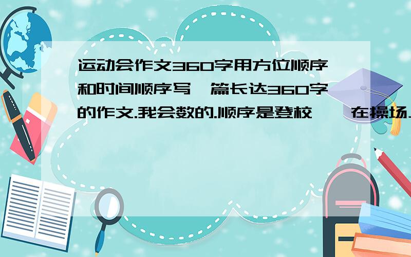 运动会作文360字用方位顺序和时间顺序写一篇长达360字的作文.我会数的.顺序是登校——在操场上找到我们班——做礼仪操和校园舞——开始运动会——我们班某某等人参加上了长跑——我