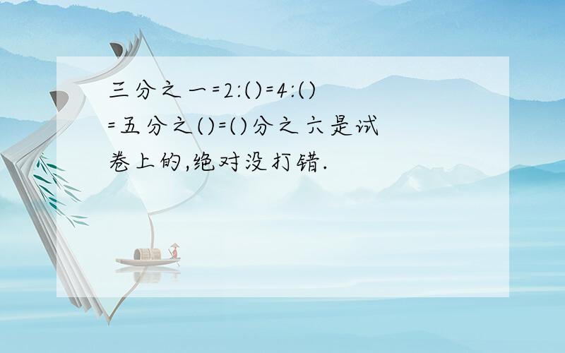 三分之一=2:()=4:()=五分之()=()分之六是试卷上的,绝对没打错.