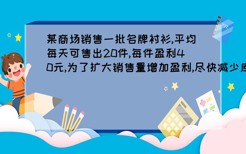 某商场销售一批名牌衬衫,平均每天可售出20件,每件盈利40元,为了扩大销售量增加盈利,尽快减少库存,商场决定采取适当的降价措施,经调查发现,如果每件衬衫每降价1元,商场平均每天可多售2