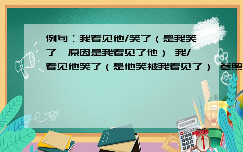 例句：我看见他/笑了（是我笑了,原因是我看见了他） 我/看见他笑了（是他笑被我看见了） 参照例句,用/表诗与括号内外的含义相吻合明天我不想去看电影（以后去看吧）明天我不想去看电