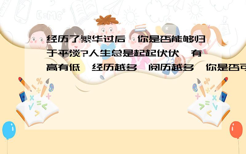 经历了繁华过后,你是否能够归于平淡?人生总是起起伏伏,有高有低,经历越多,阅历越多,你是否可以真正做到回归平凡?