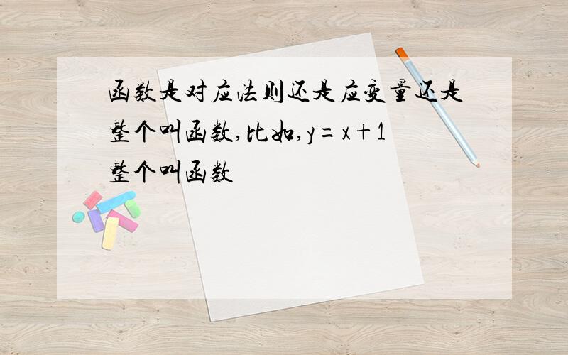 函数是对应法则还是应变量还是整个叫函数,比如,y=x+1整个叫函数