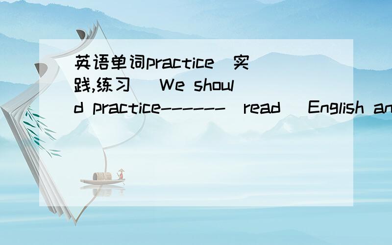 英语单词practice(实践,练习) We should practice------(read) English and Chinese every afternoon.read要不要加ing?或者加什么?