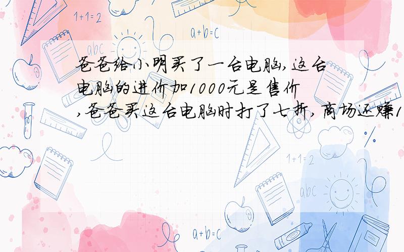 爸爸给小明买了一台电脑,这台电脑的进价加1000元是售价,爸爸买这台电脑时打了七折,商场还赚130元.这台电脑的进价是多少元?