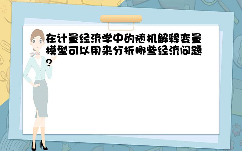 在计量经济学中的随机解释变量模型可以用来分析哪些经济问题?