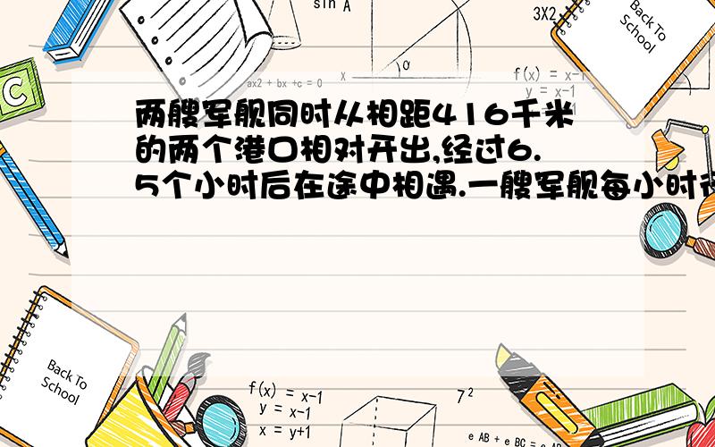 两艘军舰同时从相距416千米的两个港口相对开出,经过6.5个小时后在途中相遇.一艘军舰每小时行31千米.另一艘军舰每小时行多少千米?要算式,能用方程用方程.