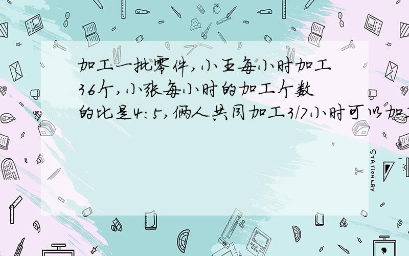 加工一批零件,小王每小时加工36个,小张每小时的加工个数的比是4:5,俩人共同加工3/7小时可以加工多少个零件?是三分之七小时
