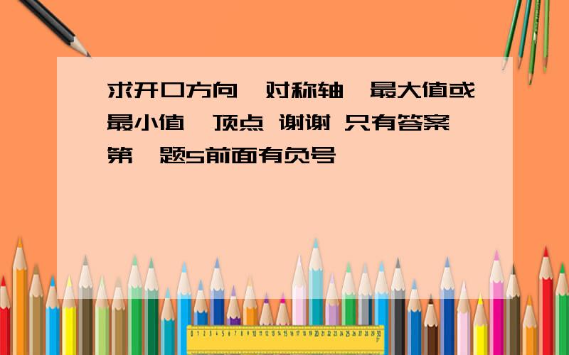 求开口方向、对称轴、最大值或最小值、顶点 谢谢 只有答案第一题5前面有负号